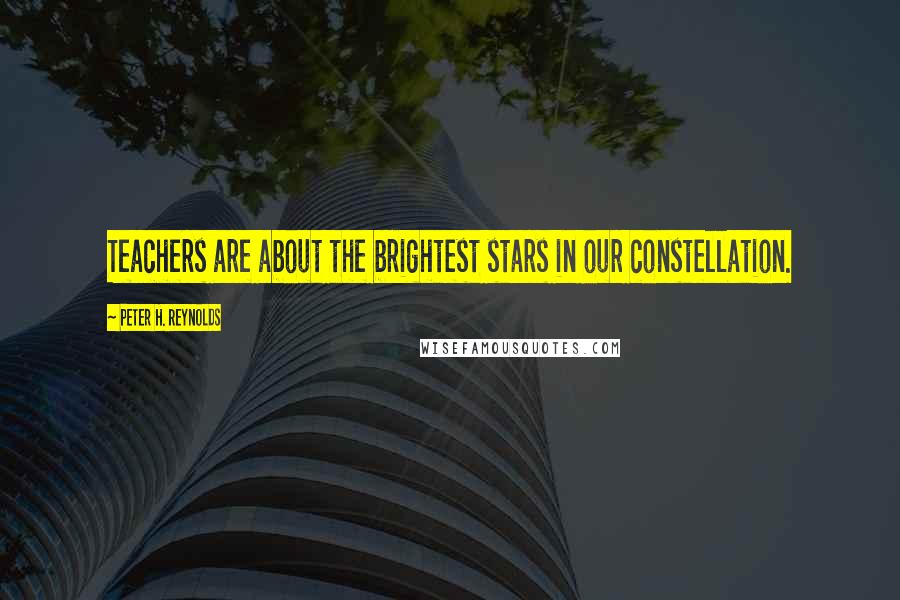 Peter H. Reynolds Quotes: Teachers are about the brightest stars in our constellation.