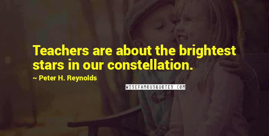 Peter H. Reynolds Quotes: Teachers are about the brightest stars in our constellation.