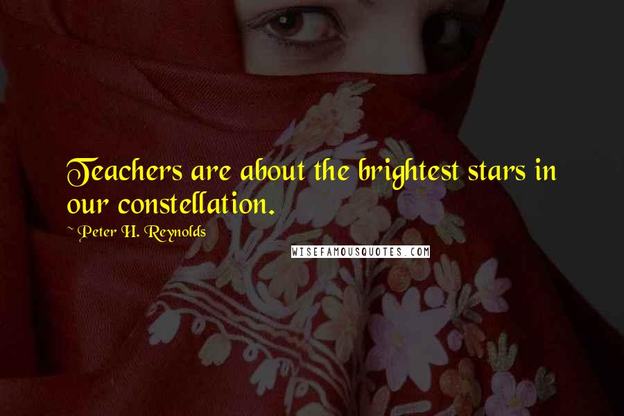 Peter H. Reynolds Quotes: Teachers are about the brightest stars in our constellation.