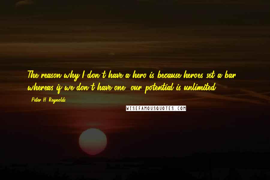 Peter H. Reynolds Quotes: The reason why I don't have a hero is because heroes set a bar - whereas if we don't have one, our potential is unlimited.