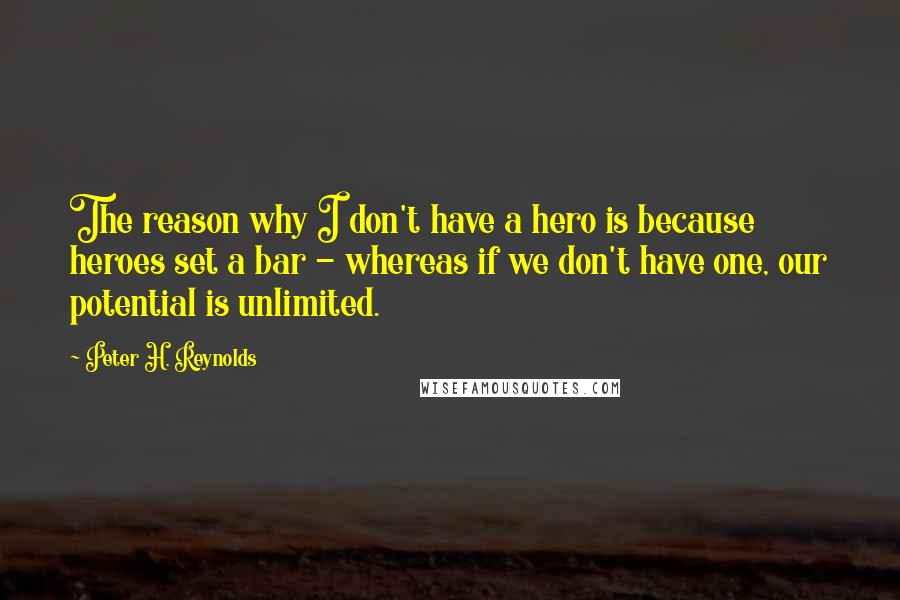 Peter H. Reynolds Quotes: The reason why I don't have a hero is because heroes set a bar - whereas if we don't have one, our potential is unlimited.
