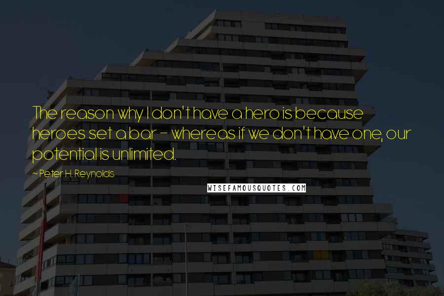 Peter H. Reynolds Quotes: The reason why I don't have a hero is because heroes set a bar - whereas if we don't have one, our potential is unlimited.