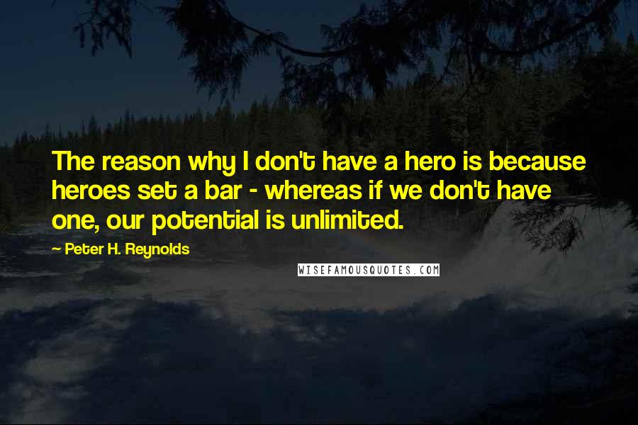 Peter H. Reynolds Quotes: The reason why I don't have a hero is because heroes set a bar - whereas if we don't have one, our potential is unlimited.