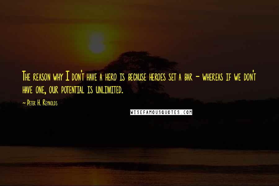 Peter H. Reynolds Quotes: The reason why I don't have a hero is because heroes set a bar - whereas if we don't have one, our potential is unlimited.