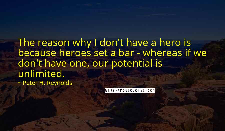 Peter H. Reynolds Quotes: The reason why I don't have a hero is because heroes set a bar - whereas if we don't have one, our potential is unlimited.