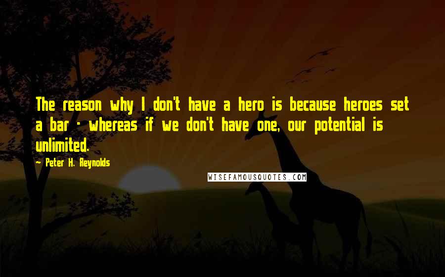 Peter H. Reynolds Quotes: The reason why I don't have a hero is because heroes set a bar - whereas if we don't have one, our potential is unlimited.