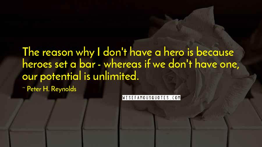 Peter H. Reynolds Quotes: The reason why I don't have a hero is because heroes set a bar - whereas if we don't have one, our potential is unlimited.