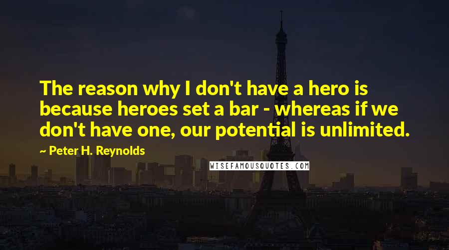 Peter H. Reynolds Quotes: The reason why I don't have a hero is because heroes set a bar - whereas if we don't have one, our potential is unlimited.