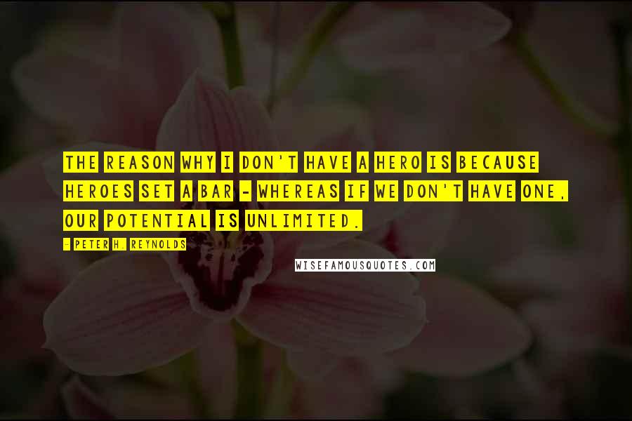 Peter H. Reynolds Quotes: The reason why I don't have a hero is because heroes set a bar - whereas if we don't have one, our potential is unlimited.