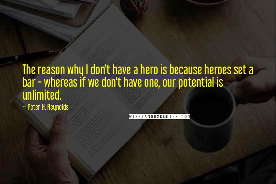 Peter H. Reynolds Quotes: The reason why I don't have a hero is because heroes set a bar - whereas if we don't have one, our potential is unlimited.