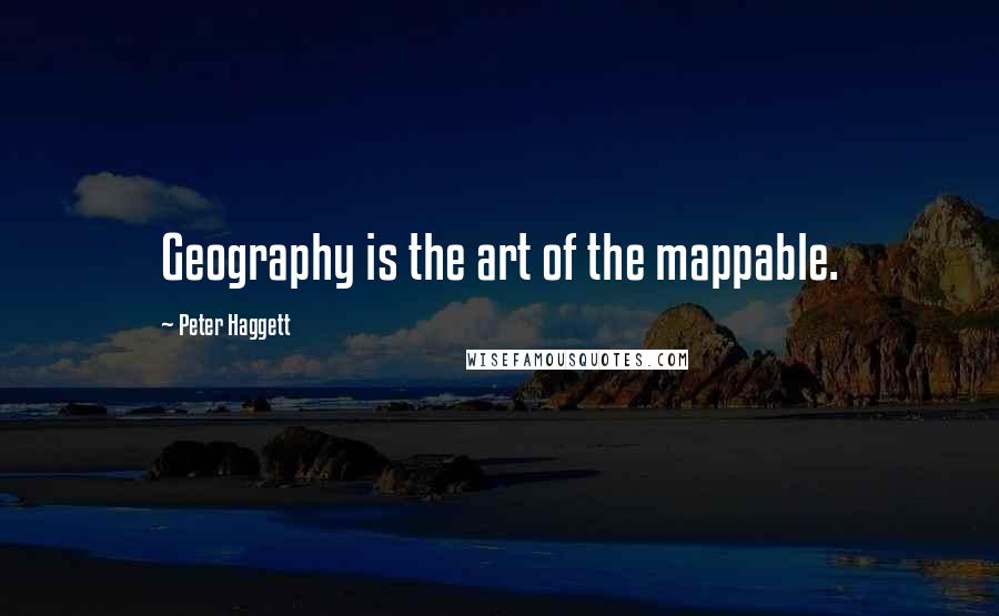 Peter Haggett Quotes: Geography is the art of the mappable.