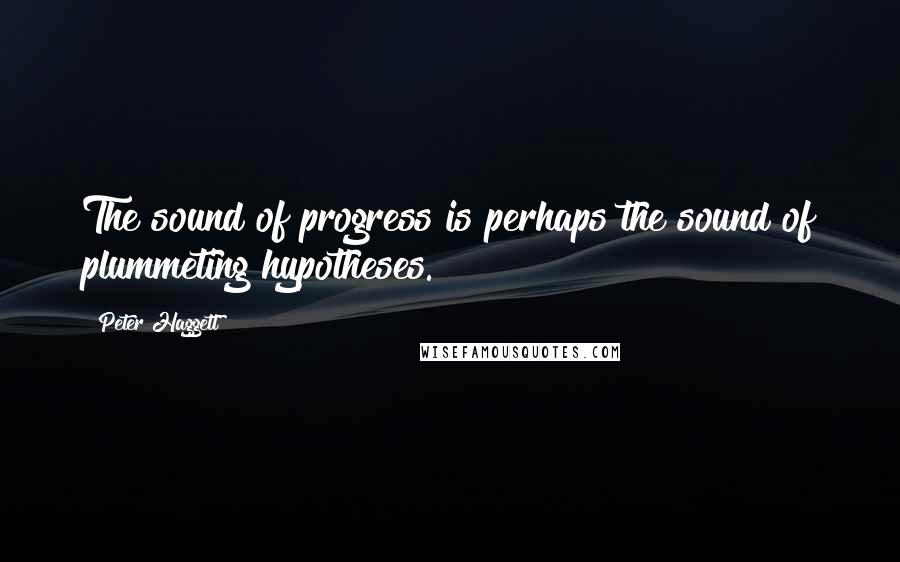 Peter Haggett Quotes: The sound of progress is perhaps the sound of plummeting hypotheses.