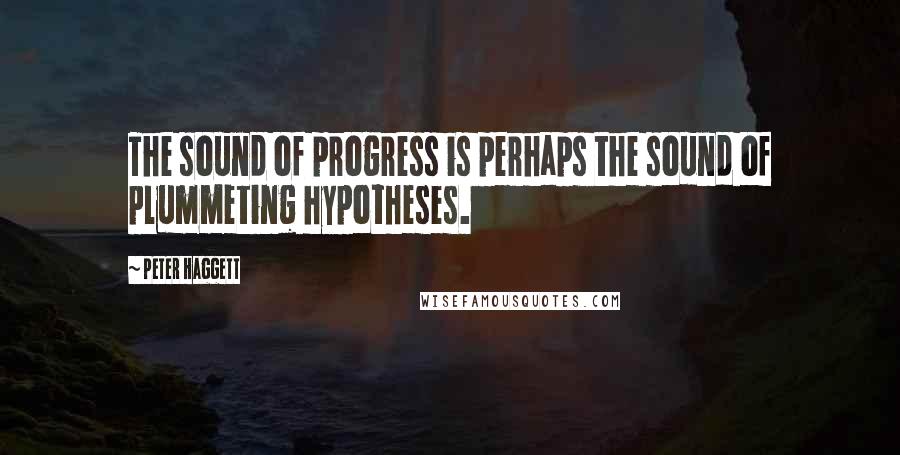 Peter Haggett Quotes: The sound of progress is perhaps the sound of plummeting hypotheses.