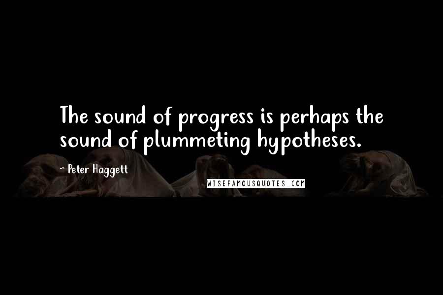 Peter Haggett Quotes: The sound of progress is perhaps the sound of plummeting hypotheses.