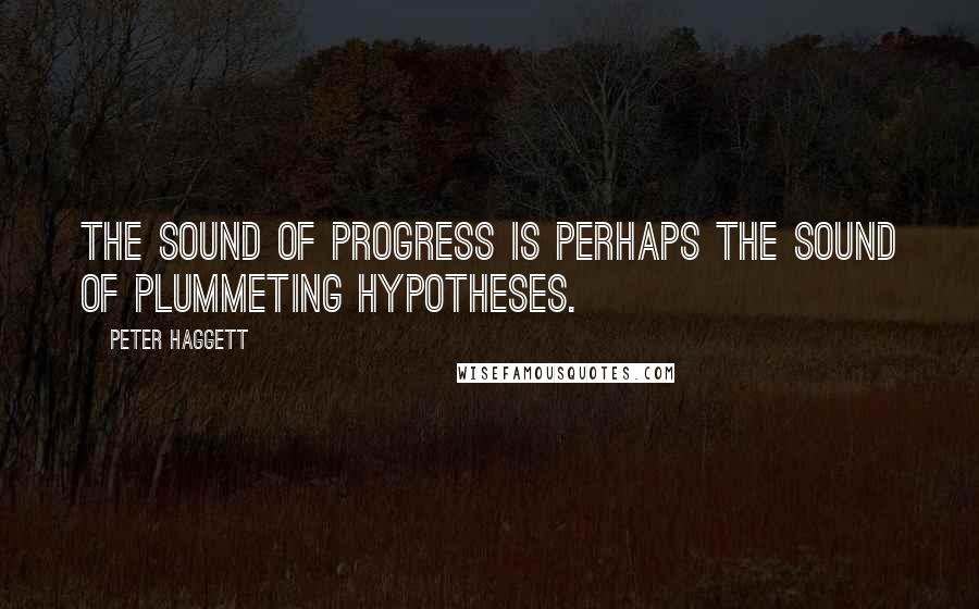 Peter Haggett Quotes: The sound of progress is perhaps the sound of plummeting hypotheses.