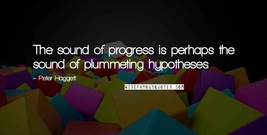 Peter Haggett Quotes: The sound of progress is perhaps the sound of plummeting hypotheses.