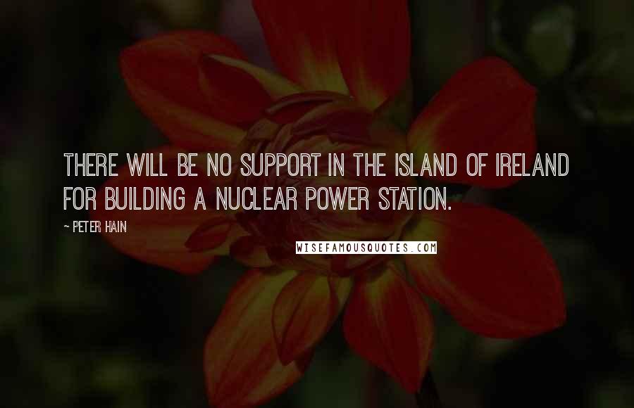 Peter Hain Quotes: There will be no support in the island of Ireland for building a nuclear power station.