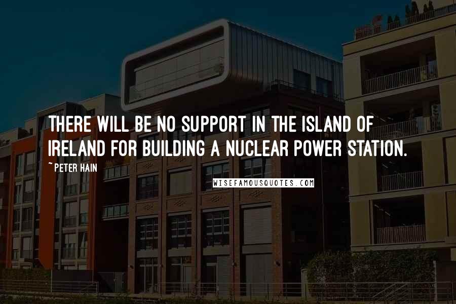 Peter Hain Quotes: There will be no support in the island of Ireland for building a nuclear power station.