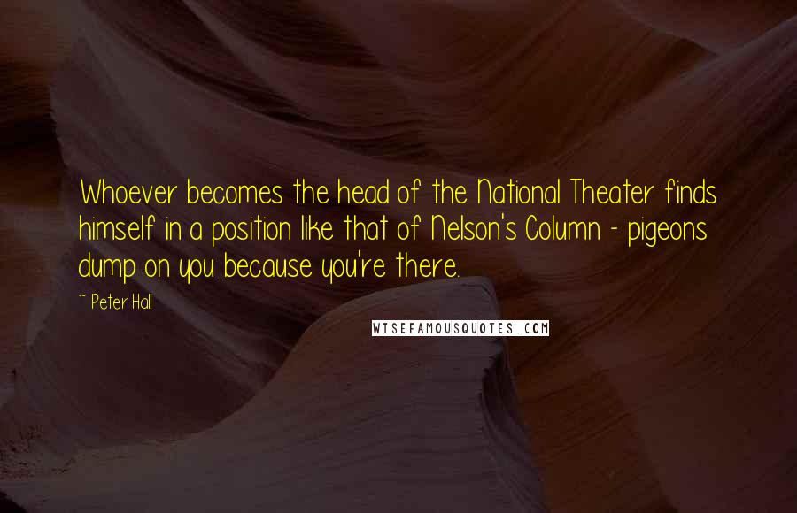 Peter Hall Quotes: Whoever becomes the head of the National Theater finds himself in a position like that of Nelson's Column - pigeons dump on you because you're there.