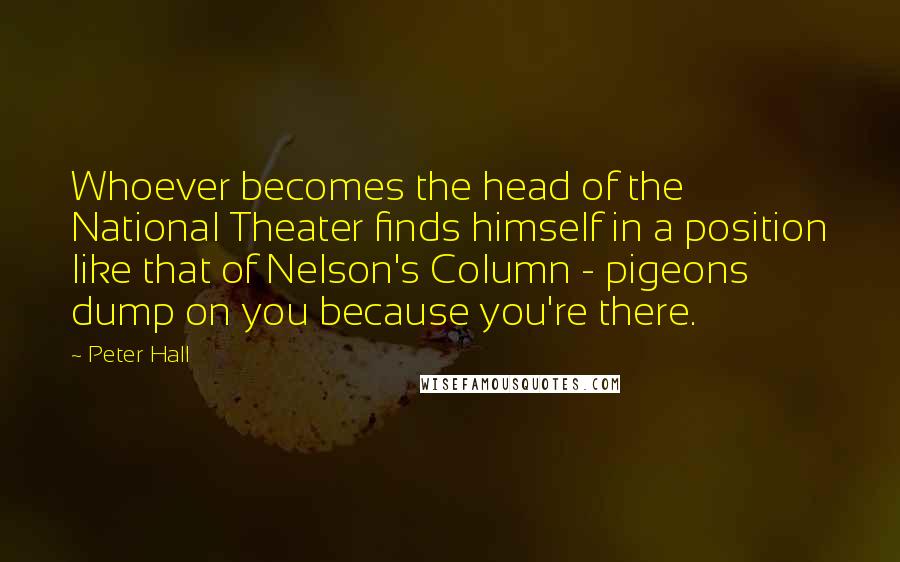 Peter Hall Quotes: Whoever becomes the head of the National Theater finds himself in a position like that of Nelson's Column - pigeons dump on you because you're there.