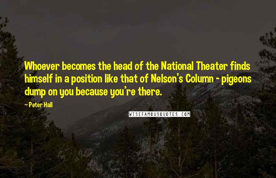 Peter Hall Quotes: Whoever becomes the head of the National Theater finds himself in a position like that of Nelson's Column - pigeons dump on you because you're there.