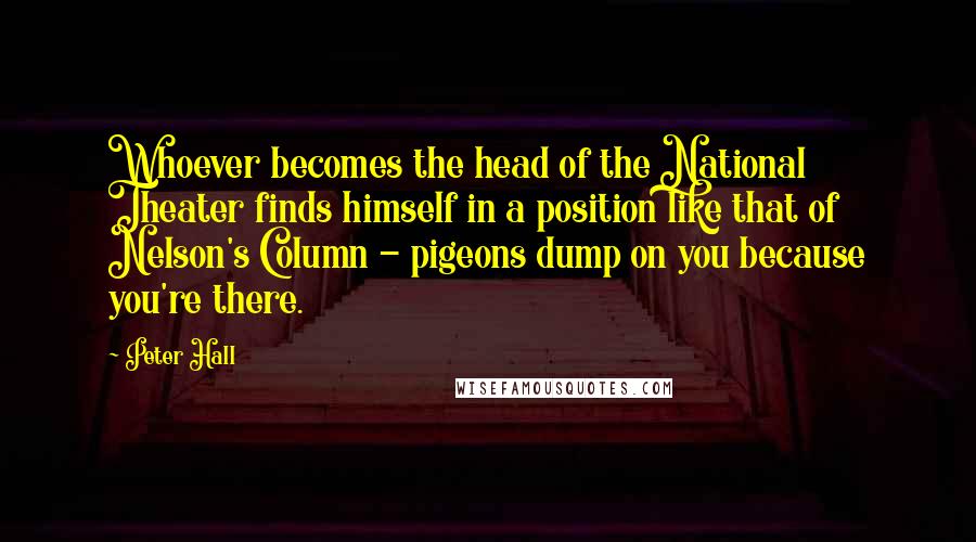 Peter Hall Quotes: Whoever becomes the head of the National Theater finds himself in a position like that of Nelson's Column - pigeons dump on you because you're there.