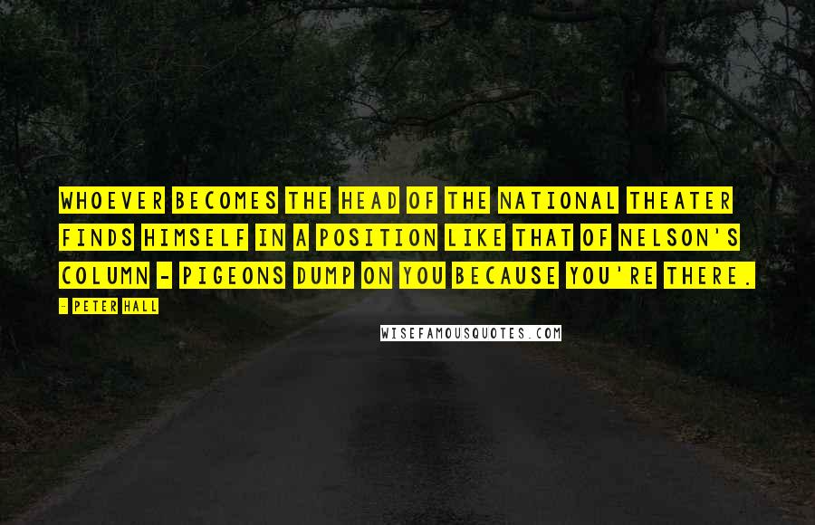 Peter Hall Quotes: Whoever becomes the head of the National Theater finds himself in a position like that of Nelson's Column - pigeons dump on you because you're there.