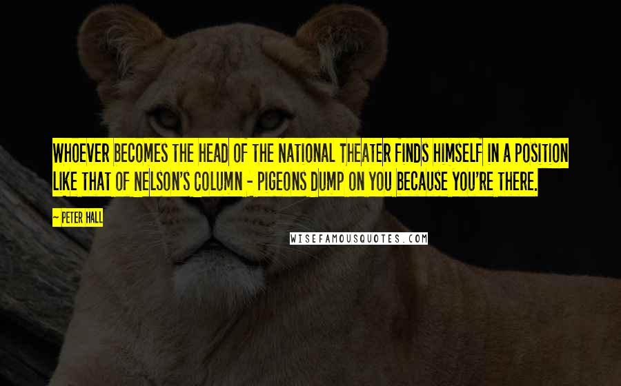 Peter Hall Quotes: Whoever becomes the head of the National Theater finds himself in a position like that of Nelson's Column - pigeons dump on you because you're there.