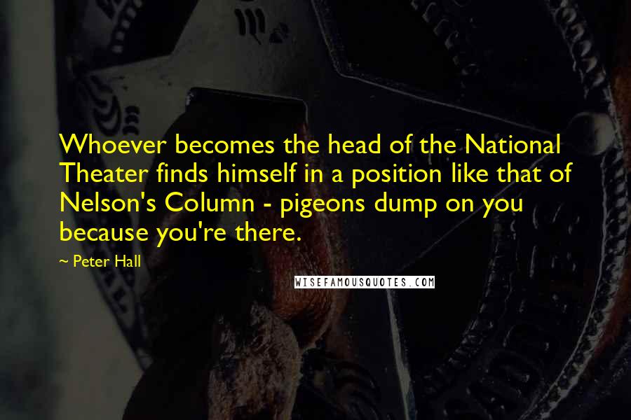 Peter Hall Quotes: Whoever becomes the head of the National Theater finds himself in a position like that of Nelson's Column - pigeons dump on you because you're there.