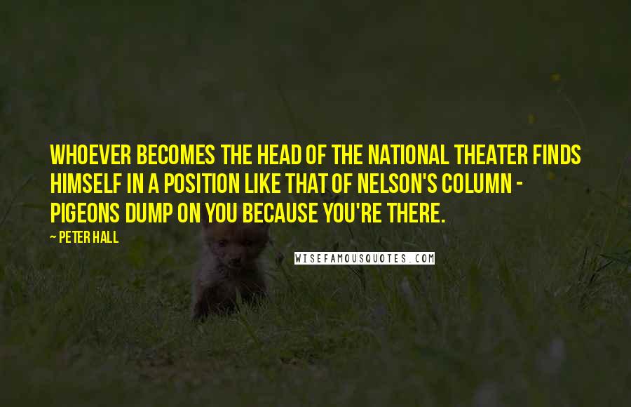 Peter Hall Quotes: Whoever becomes the head of the National Theater finds himself in a position like that of Nelson's Column - pigeons dump on you because you're there.