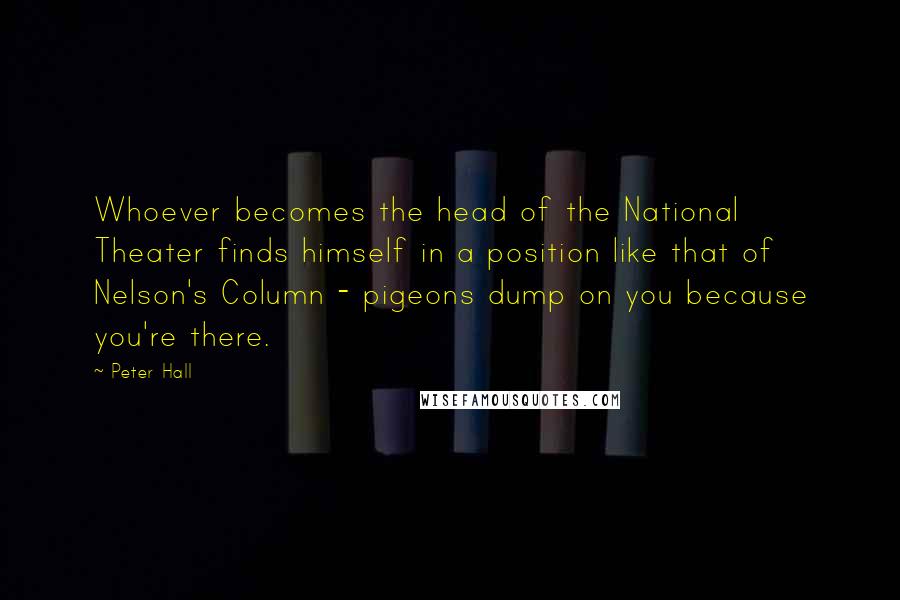 Peter Hall Quotes: Whoever becomes the head of the National Theater finds himself in a position like that of Nelson's Column - pigeons dump on you because you're there.