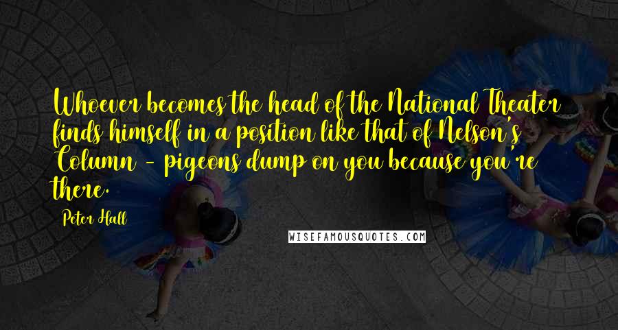 Peter Hall Quotes: Whoever becomes the head of the National Theater finds himself in a position like that of Nelson's Column - pigeons dump on you because you're there.