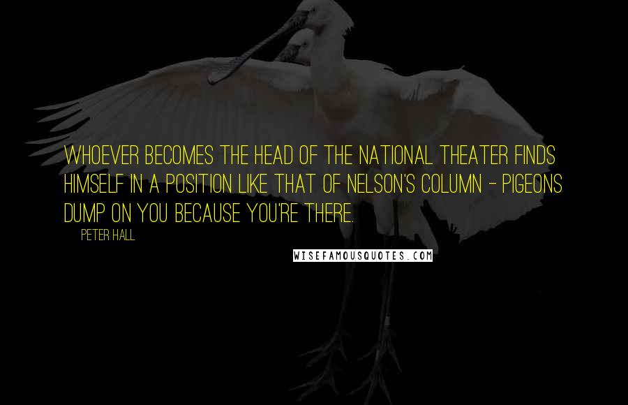 Peter Hall Quotes: Whoever becomes the head of the National Theater finds himself in a position like that of Nelson's Column - pigeons dump on you because you're there.
