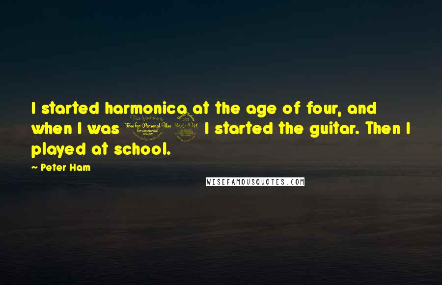 Peter Ham Quotes: I started harmonica at the age of four, and when I was 12 I started the guitar. Then I played at school.