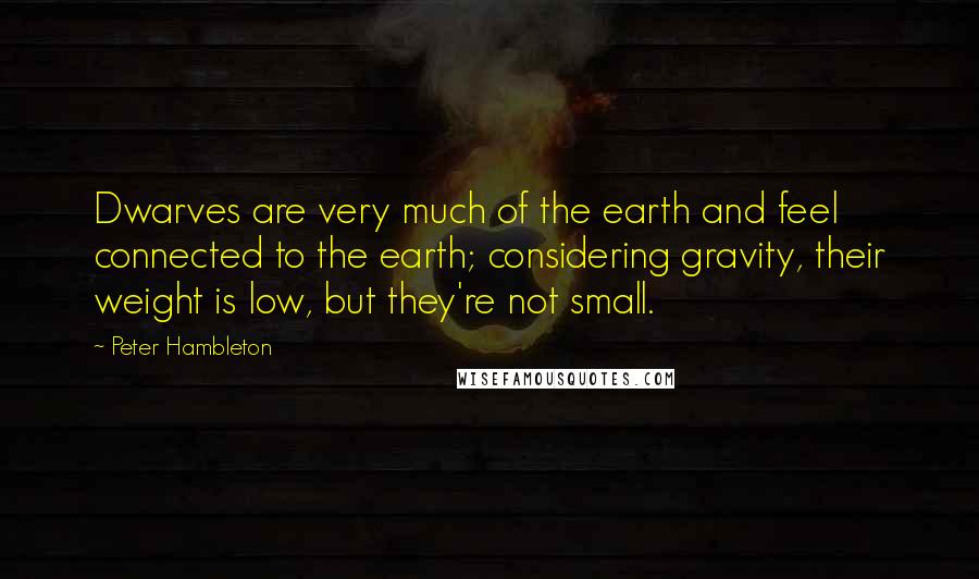 Peter Hambleton Quotes: Dwarves are very much of the earth and feel connected to the earth; considering gravity, their weight is low, but they're not small.