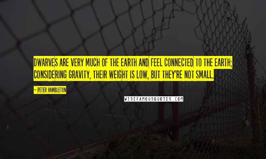 Peter Hambleton Quotes: Dwarves are very much of the earth and feel connected to the earth; considering gravity, their weight is low, but they're not small.