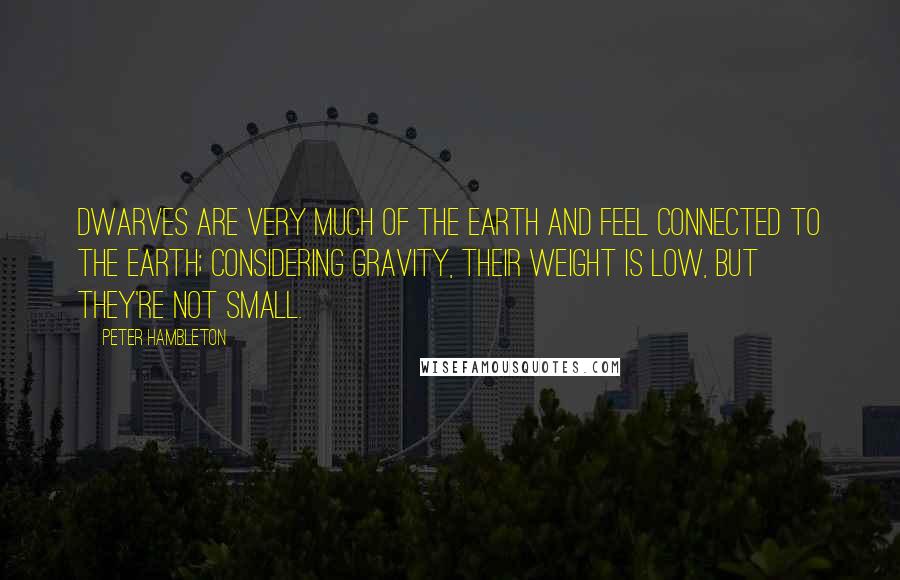 Peter Hambleton Quotes: Dwarves are very much of the earth and feel connected to the earth; considering gravity, their weight is low, but they're not small.