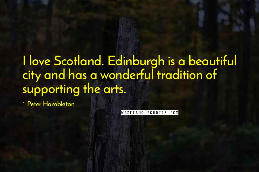 Peter Hambleton Quotes: I love Scotland. Edinburgh is a beautiful city and has a wonderful tradition of supporting the arts.
