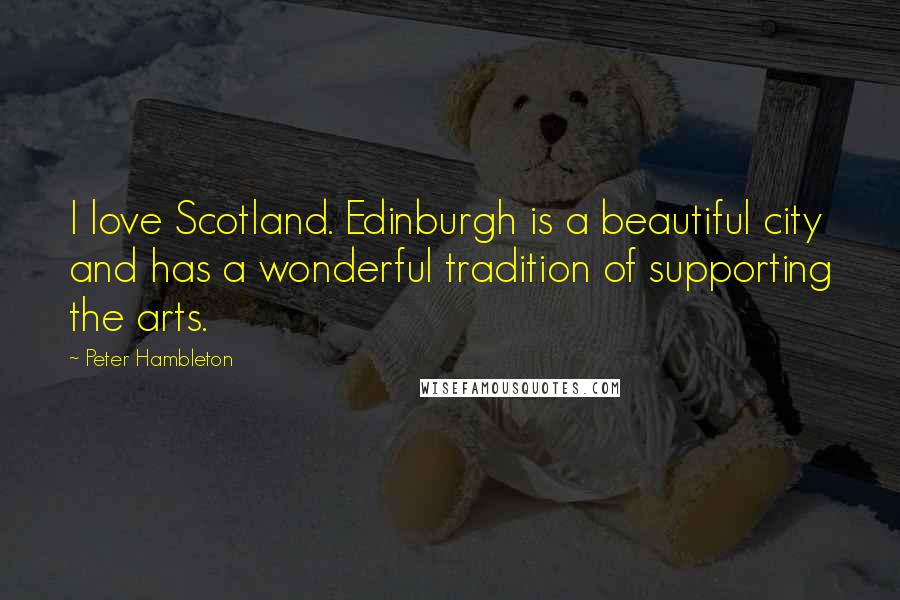 Peter Hambleton Quotes: I love Scotland. Edinburgh is a beautiful city and has a wonderful tradition of supporting the arts.