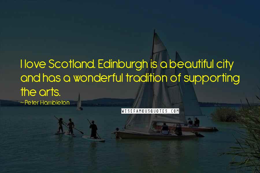 Peter Hambleton Quotes: I love Scotland. Edinburgh is a beautiful city and has a wonderful tradition of supporting the arts.