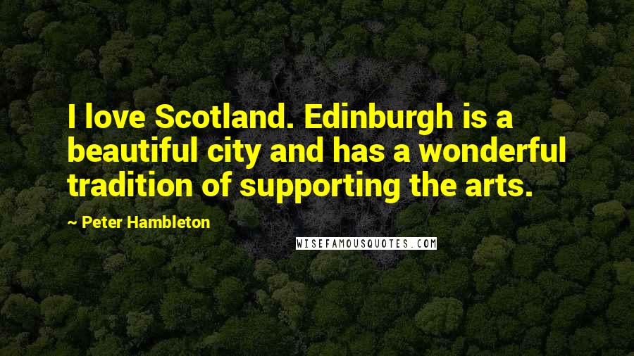 Peter Hambleton Quotes: I love Scotland. Edinburgh is a beautiful city and has a wonderful tradition of supporting the arts.