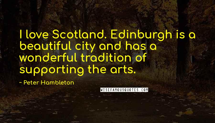 Peter Hambleton Quotes: I love Scotland. Edinburgh is a beautiful city and has a wonderful tradition of supporting the arts.