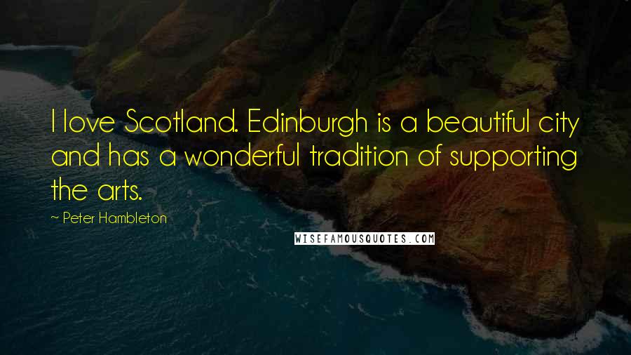 Peter Hambleton Quotes: I love Scotland. Edinburgh is a beautiful city and has a wonderful tradition of supporting the arts.