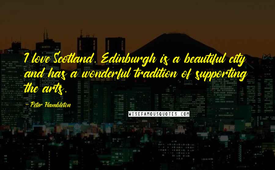 Peter Hambleton Quotes: I love Scotland. Edinburgh is a beautiful city and has a wonderful tradition of supporting the arts.