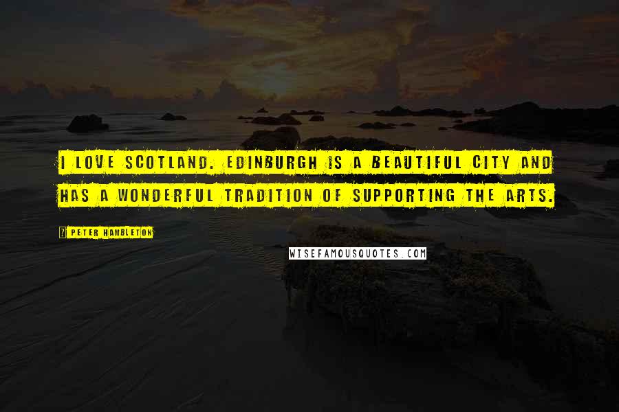 Peter Hambleton Quotes: I love Scotland. Edinburgh is a beautiful city and has a wonderful tradition of supporting the arts.