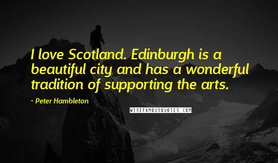Peter Hambleton Quotes: I love Scotland. Edinburgh is a beautiful city and has a wonderful tradition of supporting the arts.