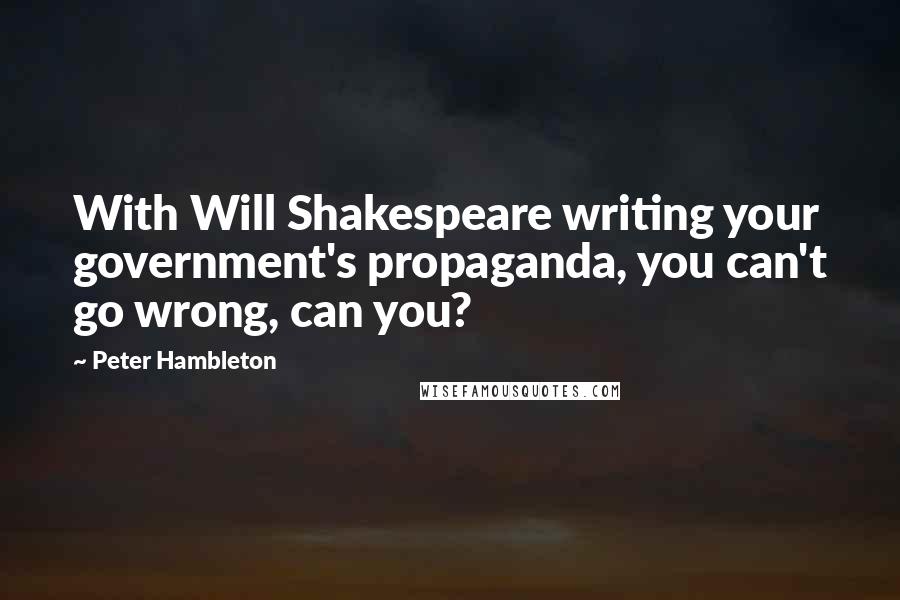 Peter Hambleton Quotes: With Will Shakespeare writing your government's propaganda, you can't go wrong, can you?