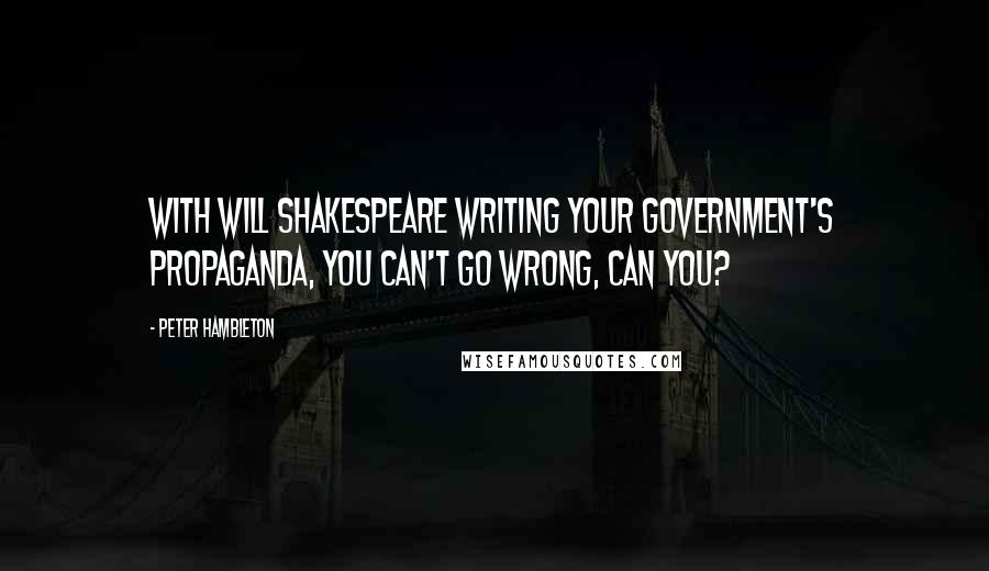 Peter Hambleton Quotes: With Will Shakespeare writing your government's propaganda, you can't go wrong, can you?