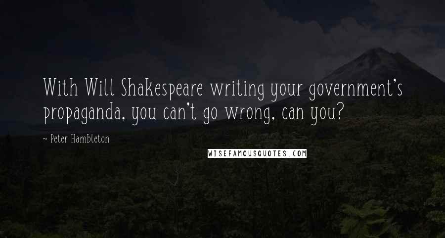 Peter Hambleton Quotes: With Will Shakespeare writing your government's propaganda, you can't go wrong, can you?