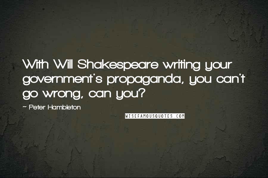Peter Hambleton Quotes: With Will Shakespeare writing your government's propaganda, you can't go wrong, can you?